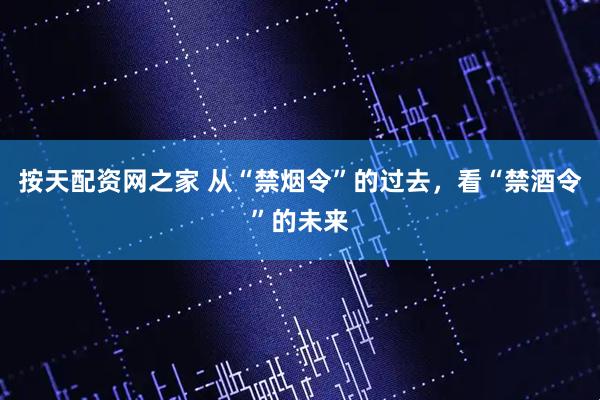 按天配资网之家 从“禁烟令”的过去，看“禁酒令”的未来