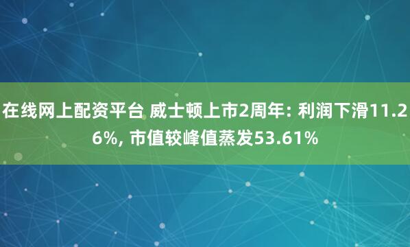 在线网上配资平台 威士顿上市2周年: 利润下滑11.26%, 市值较峰值蒸发53.61%