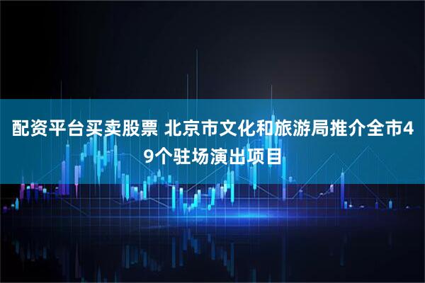 配资平台买卖股票 北京市文化和旅游局推介全市49个驻场演出项目