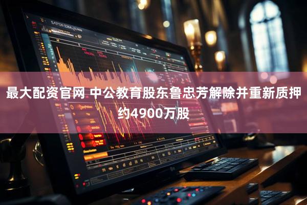 最大配资官网 中公教育股东鲁忠芳解除并重新质押约4900万股