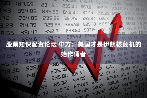 股票知识配资论坛 中方：美国才是伊朗核危机的始作俑者