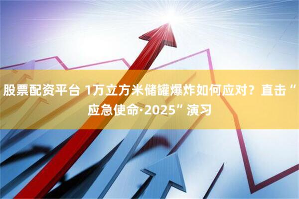 股票配资平台 1万立方米储罐爆炸如何应对？直击“应急使命·2025”演习
