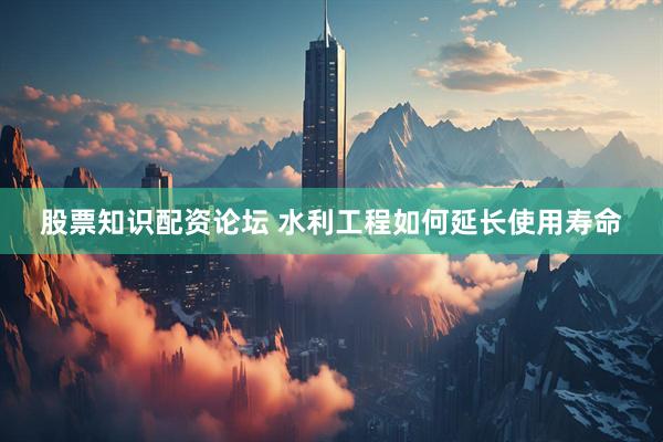 股票知识配资论坛 水利工程如何延长使用寿命