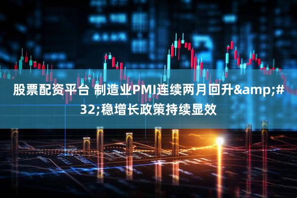 股票配资平台 制造业PMI连续两月回升&#32;稳增长政策持续显效