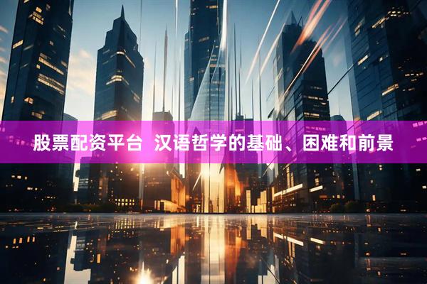 股票配资平台  汉语哲学的基础、困难和前景