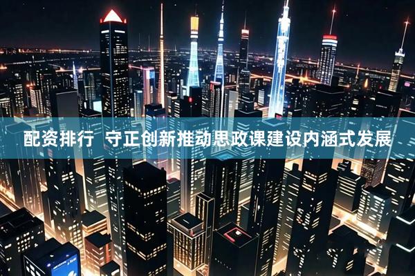 配资排行  守正创新推动思政课建设内涵式发展