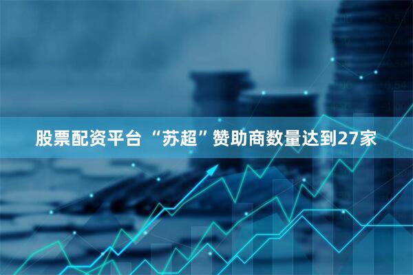 股票配资平台 “苏超”赞助商数量达到27家