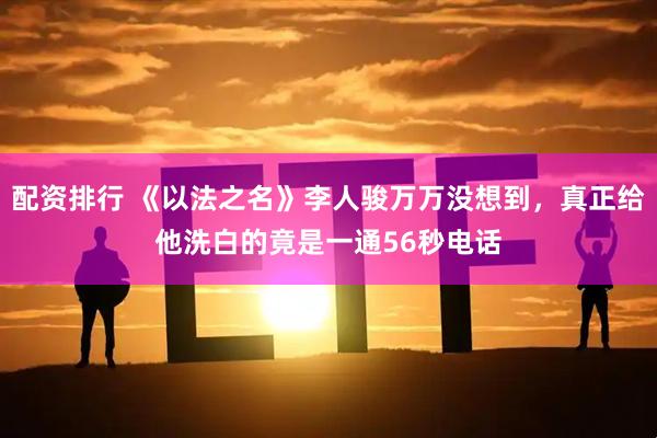 配资排行 《以法之名》李人骏万万没想到，真正给他洗白的竟是一通56秒电话
