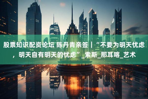 股票知识配资论坛 陈丹青亲签｜“不要为明天忧虑，明天自有明天的忧虑”_索斯_那耳喀_艺术