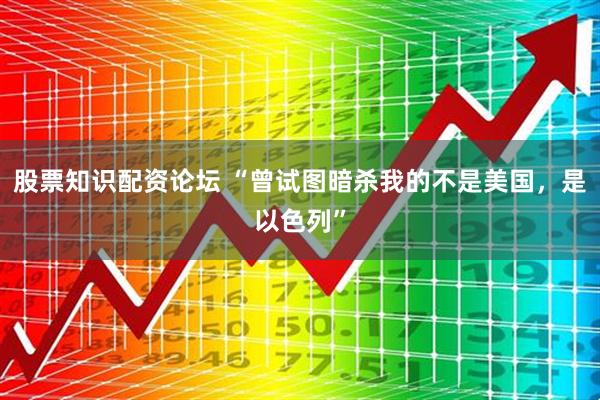 股票知识配资论坛 “曾试图暗杀我的不是美国，是以色列”