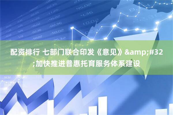 配资排行 七部门联合印发《意见》&#32;加快推进普惠托育服务体系建设