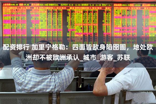 配资排行 加里宁格勒：四面皆敌身陷囹圄，地处欧洲却不被欧洲承认_城市_游客_苏联