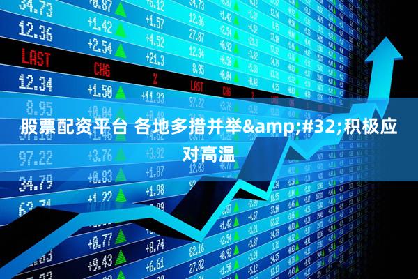 股票配资平台 各地多措并举&#32;积极应对高温
