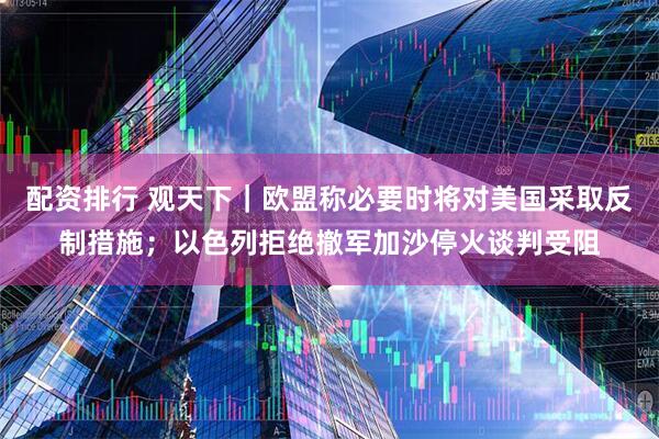 配资排行 观天下｜欧盟称必要时将对美国采取反制措施；以色列拒绝撤军加沙停火谈判受阻