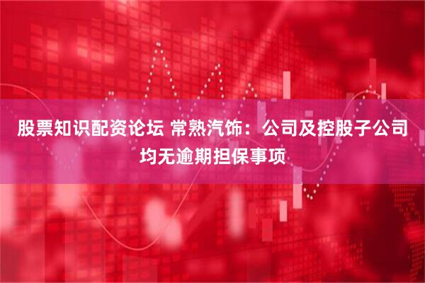 股票知识配资论坛 常熟汽饰：公司及控股子公司均无逾期担保事项