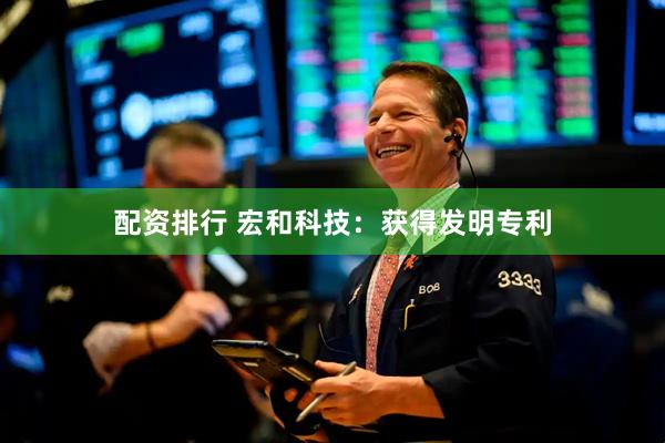 配资排行 宏和科技：获得发明专利