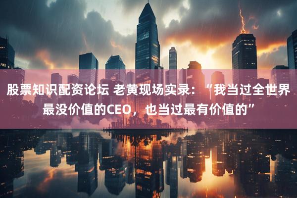 股票知识配资论坛 老黄现场实录：“我当过全世界最没价值的CEO，也当过最有价值的”