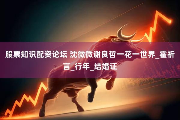 股票知识配资论坛 沈微微谢良哲一花一世界_霍祈言_行年_结婚证