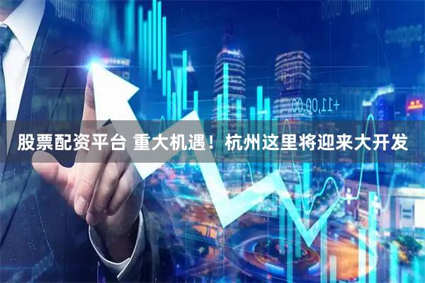 股票配资平台 重大机遇！杭州这里将迎来大开发