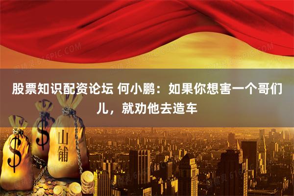 股票知识配资论坛 何小鹏：如果你想害一个哥们儿，就劝他去造车