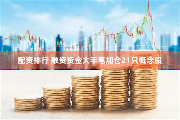 配资排行 融资资金大手笔加仓21只概念股
