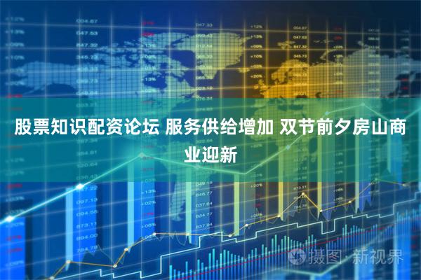 股票知识配资论坛 服务供给增加 双节前夕房山商业迎新