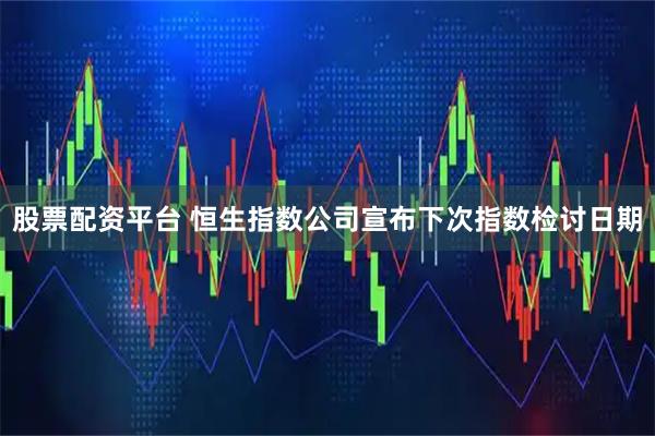 股票配资平台 恒生指数公司宣布下次指数检讨日期