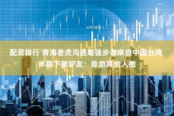 配资排行 青海老虎沟遇难徒步者来自中国台湾 半路下撤驴友：曾劝其他人撤