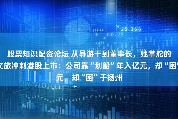 股票知识配资论坛 从导游干到董事长，她掌舵的瘦西湖文旅冲刺港股上市：公司靠“划船”年入亿元，却“困”于扬州