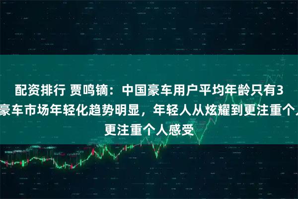 配资排行 贾鸣镝:中国豪车用户平均年龄只有35岁,豪车市场年轻化趋势明显,年轻人从炫耀到更注重个人感受
