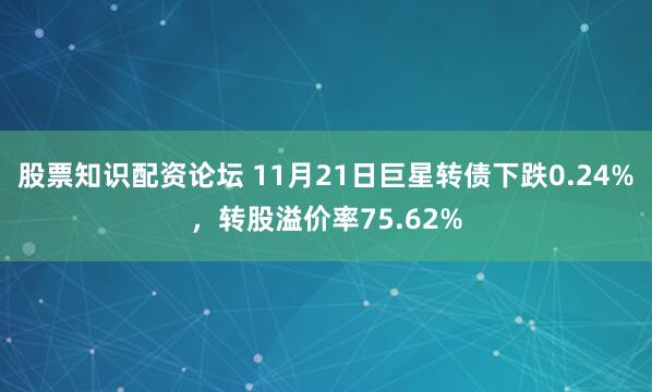 股票知识配资论坛 11月21日巨星转债下跌0.24%，转股溢价率75.62%
