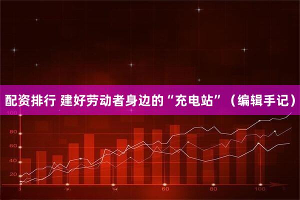 配资排行 建好劳动者身边的“充电站”(编辑手记)