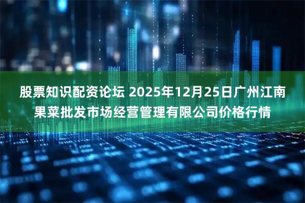 股票知识配资论坛 2025年12月25日广州江南果菜批发市场经营管理有限公司价格行情