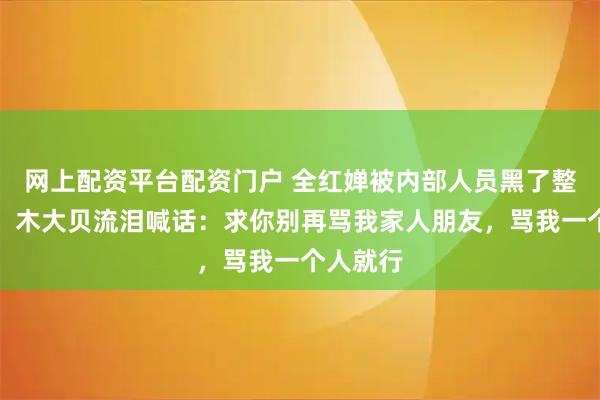 网上配资平台配资门户 全红婵被内部人员黑了整整四年！木大贝流泪喊话：求你别再骂我家人朋友，骂我一个人就行
