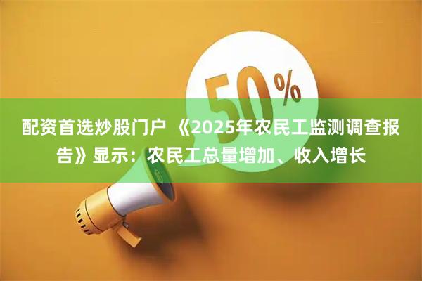 配资首选炒股门户 《2025年农民工监测调查报告》显示：农民工总量增加、收入增长