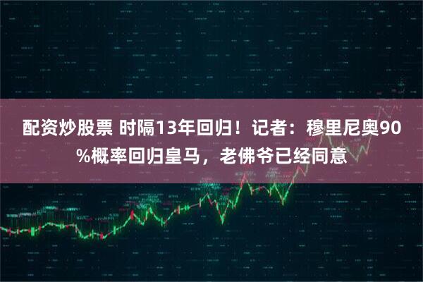 配资炒股票 时隔13年回归！记者：穆里尼奥90%概率回归皇马，老佛爷已经同意