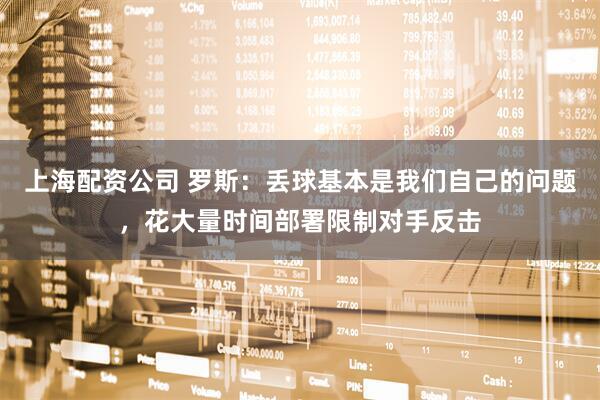 上海配资公司 罗斯：丢球基本是我们自己的问题，花大量时间部署限制对手反击
