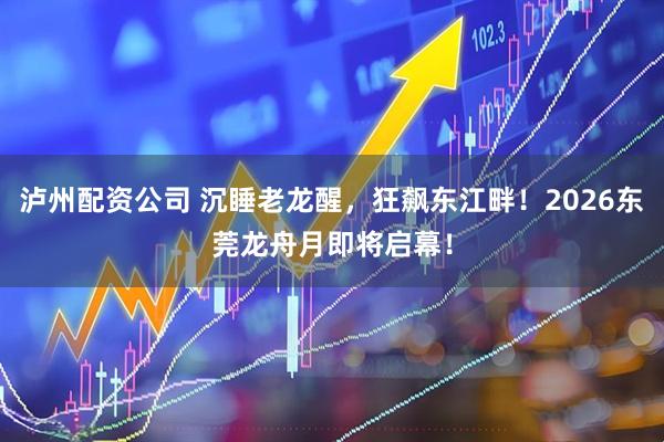 泸州配资公司 沉睡老龙醒，狂飙东江畔！2026东莞龙舟月即将启幕！