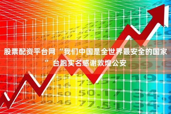 股票配资平台网 “我们中国是全世界最安全的国家” 台胞实名感谢敦煌公安