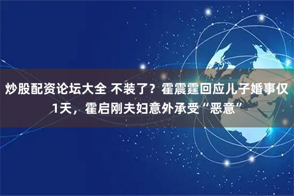 炒股配资论坛大全 不装了？霍震霆回应儿子婚事仅1天，霍启刚夫妇意外承受“恶意”