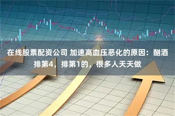 在线股票配资公司 加速高血压恶化的原因：酗酒排第4，排第1的，很多人天天做