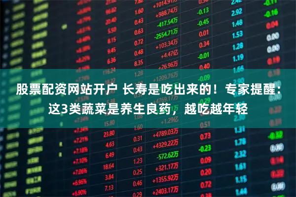 股票配资网站开户 长寿是吃出来的！专家提醒：这3类蔬菜是养生良药，越吃越年轻